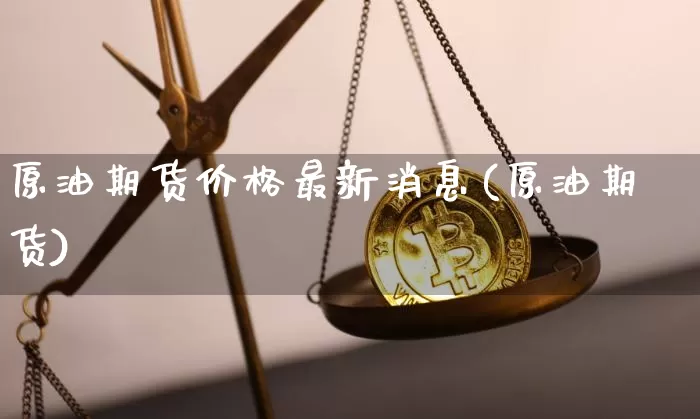 原油期货价格最新消息(原油期货)_https://www.jyywjc.com_创业板_第1张