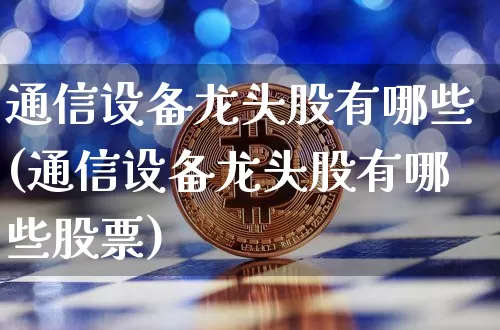 通信设备龙头股有哪些(通信设备龙头股有哪些股票)_https://www.jyywjc.com_股票板块_第1张