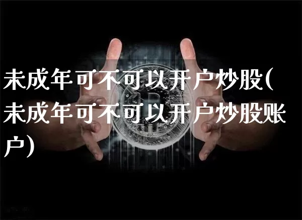 未成年可不可以开户炒股(未成年可不可以开户炒股账户)_https://www.jyywjc.com_股票趋势_第1张