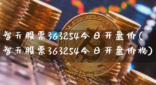 智天股票363254今日开盘价(智天股票363254今日开盘价格)_https://www.jyywjc.com_股票价格_第1张