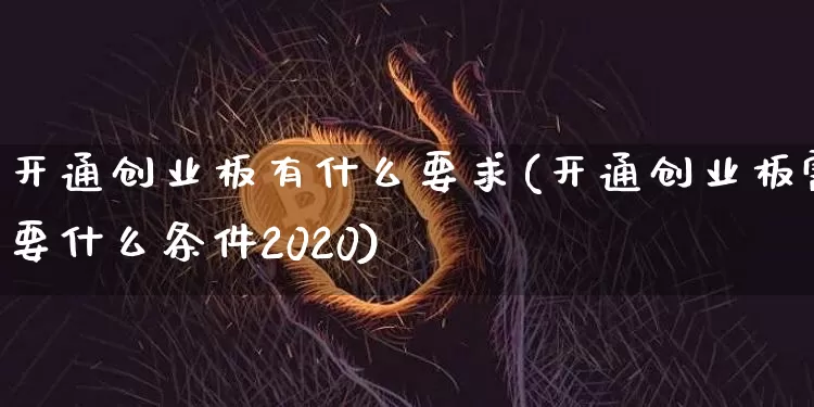 开通创业板有什么要求(开通创业板需要什么条件2020)_https://www.jyywjc.com_股票行情_第1张