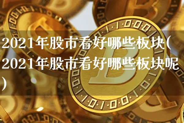 2021年股市看好哪些板块(2021年股市看好哪些板块呢)_https://www.jyywjc.com_北交所_第1张