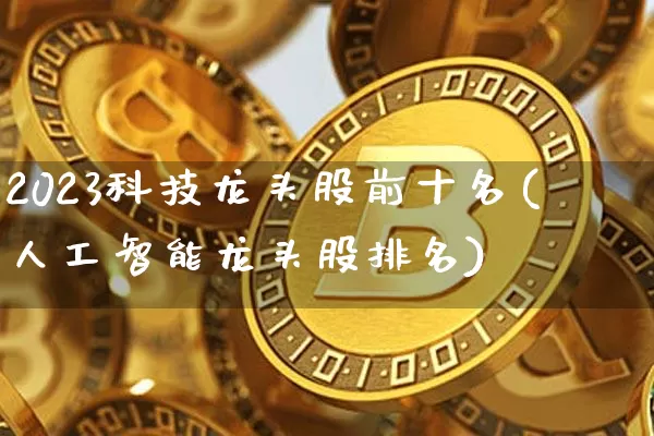 2023科技龙头股前十名(人工智能龙头股排名)_https://www.jyywjc.com_深交所_第1张