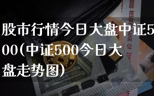 股市行情今日大盘中证500(中证500今日大盘走势图)_https://www.jyywjc.com_股票板块_第1张