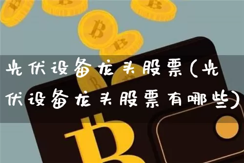 光伏设备龙头股票(光伏设备龙头股票有哪些)_https://www.jyywjc.com_科创板_第1张