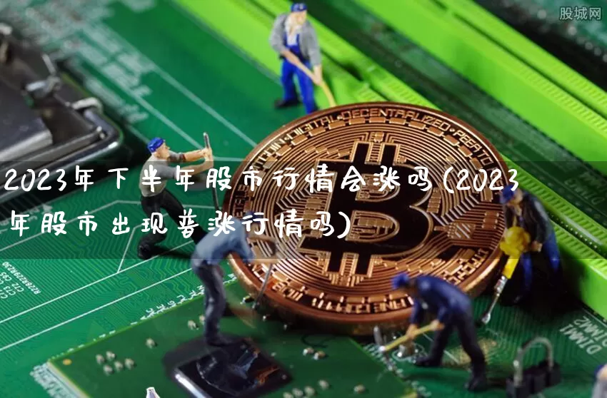 2023年下半年股市行情会涨吗(2023年股市出现普涨行情吗)_https://www.jyywjc.com_北交所_第1张