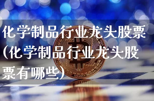 化学制品行业龙头股票(化学制品行业龙头股票有哪些)_https://www.jyywjc.com_股票行情_第1张