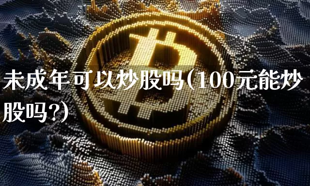 未成年可以炒股吗(100元能炒股吗?)_https://www.jyywjc.com_股票板块_第1张