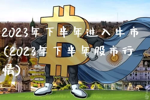 2023年下半年进入牛市(2023年下半年股市行情)_https://www.jyywjc.com_股票_第1张