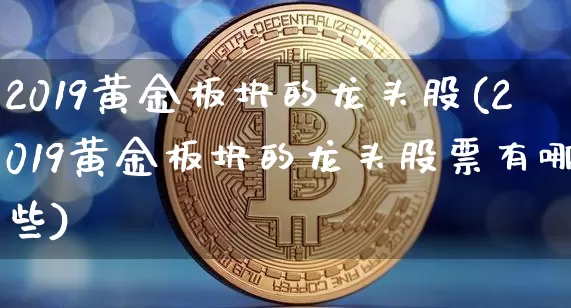 2019黄金板块的龙头股(2019黄金板块的龙头股票有哪些)_https://www.jyywjc.com_股票价格_第1张