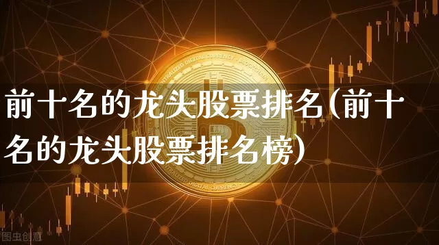 前十名的龙头股票排名(前十名的龙头股票排名榜)_https://www.jyywjc.com_科创板_第1张