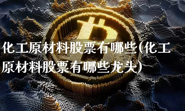 化工原材料股票有哪些(化工原材料股票有哪些龙头)_https://www.jyywjc.com_股票板块_第1张