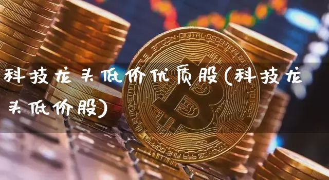 科技龙头低价优质股(科技龙头低价股)_https://www.jyywjc.com_股票价格_第1张