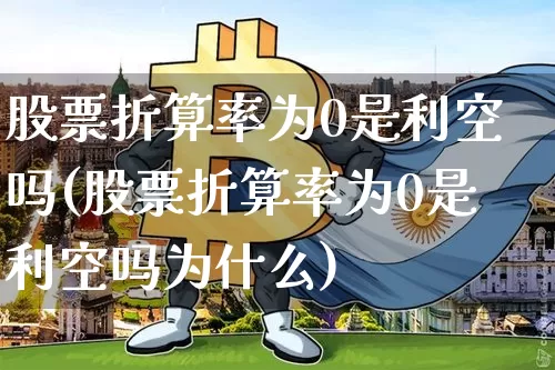 股票折算率为0是利空吗(股票折算率为0是利空吗为什么)_https://www.jyywjc.com_北交所_第1张