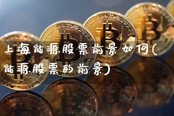 上海能源股票前景如何(能源股票的前景)_https://www.jyywjc.com_股票趋势_第1张