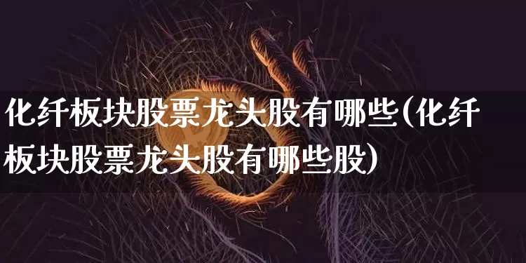 化纤板块股票龙头股有哪些(化纤板块股票龙头股有哪些股)_https://www.jyywjc.com_股票价格_第1张