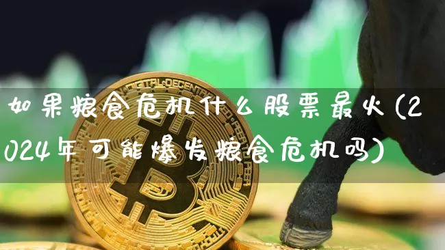 如果粮食危机什么股票最火(2024年可能爆发粮食危机吗)_https://www.jyywjc.com_股票行情_第1张