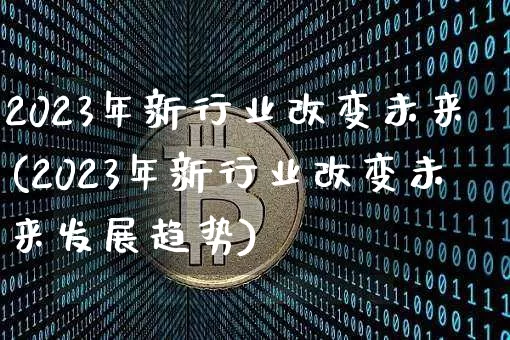 2023年新行业改变未来(2023年新行业改变未来发展趋势)_https://www.jyywjc.com_股票板块_第1张