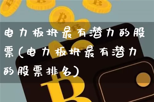 电力板块最有潜力的股票(电力板块最有潜力的股票排名)_https://www.jyywjc.com_股票行情_第1张