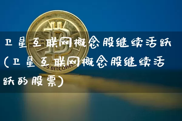 卫星互联网概念股继续活跃(卫星互联网概念股继续活跃的股票)_https://www.jyywjc.com_股票趋势_第1张