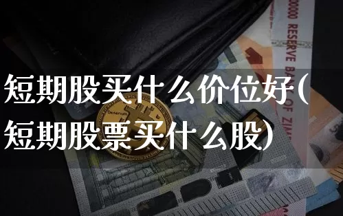 短期股买什么价位好(短期股票买什么股)_https://www.jyywjc.com_股票趋势_第1张