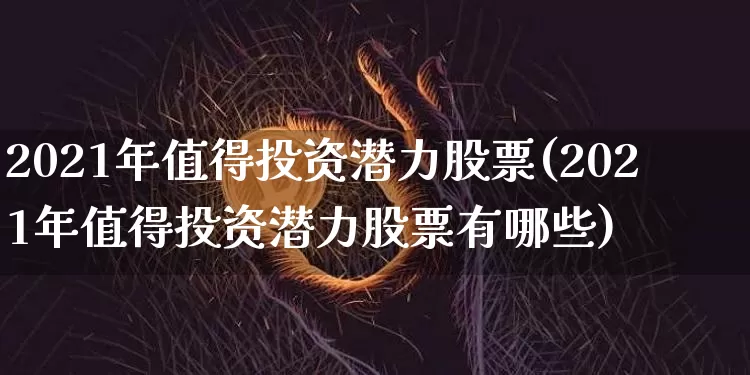 2021年值得投资潜力股票(2021年值得投资潜力股票有哪些)_https://www.jyywjc.com_股票行情_第1张