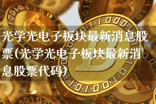 光学光电子板块最新消息股票(光学光电子板块最新消息股票代码)_https://www.jyywjc.com_股票价格_第1张