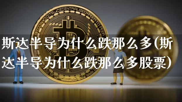斯达半导为什么跌那么多(斯达半导为什么跌那么多股票)_https://www.jyywjc.com_股票_第1张