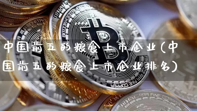 中国前五的粮食上市企业(中国前五的粮食上市企业排名)_https://www.jyywjc.com_股票行情_第1张