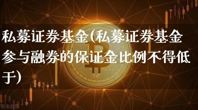 私募证券基金(私募证券基金参与融券的保证金比例不得低于)_https://www.jyywjc.com_科创板_第1张