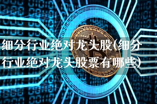 细分行业绝对龙头股(细分行业绝对龙头股票有哪些)_https://www.jyywjc.com_股票行情_第1张