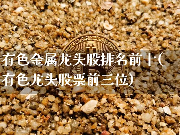 有色金属龙头股排名前十(有色龙头股票前三位)_https://www.jyywjc.com_北交所_第1张