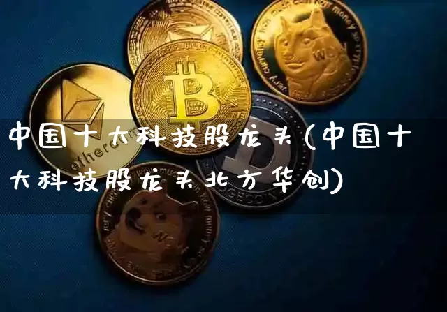 中国十大科技股龙头(中国十大科技股龙头北方华创)_https://www.jyywjc.com_股票行情_第1张