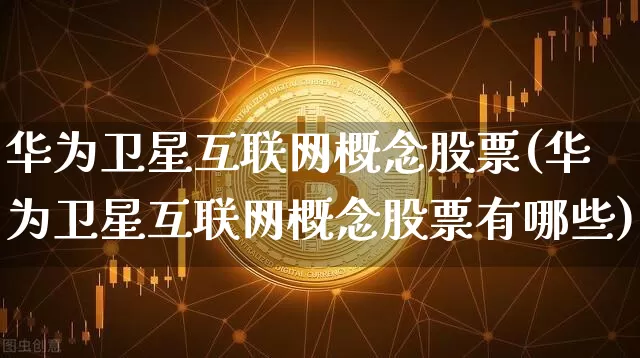 华为卫星互联网概念股票(华为卫星互联网概念股票有哪些)_https://www.jyywjc.com_股票行情_第1张
