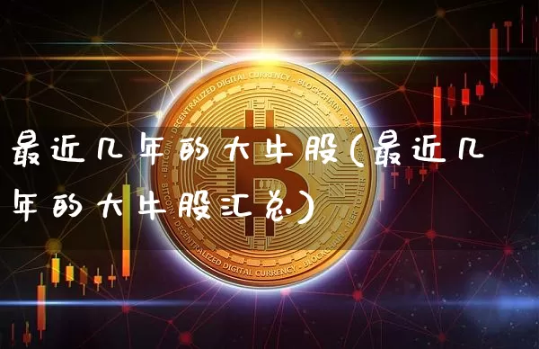 最近几年的大牛股(最近几年的大牛股汇总)_https://www.jyywjc.com_股票行情_第1张