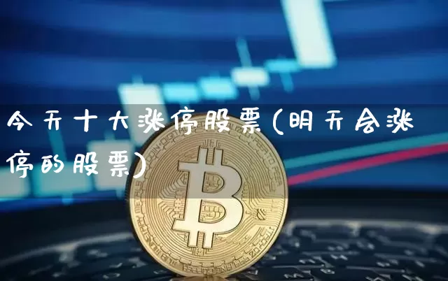 今天十大涨停股票(明天会涨停的股票)_https://www.jyywjc.com_上交所_第1张