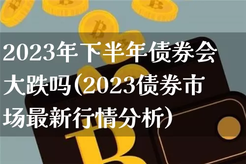 2023年下半年债券会大跌吗(2023债券市场最新行情分析)_https://www.jyywjc.com_股票_第1张