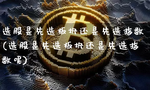 选股是先选板块还是先选指数(选股是先选板块还是先选指数呢)_https://www.jyywjc.com_北交所_第1张