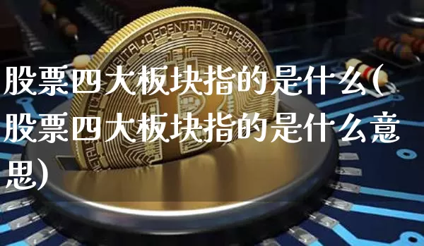 股票四大板块指的是什么(股票四大板块指的是什么意思)_https://www.jyywjc.com_北交所_第1张