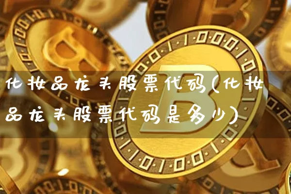 化妆品龙头股票代码(化妆品龙头股票代码是多少)_https://www.jyywjc.com_股票行情_第1张