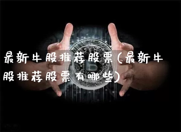 最新牛股推荐股票(最新牛股推荐股票有哪些)_https://www.jyywjc.com_股票_第1张