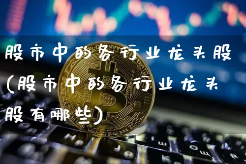 股市中的各行业龙头股(股市中的各行业龙头股有哪些)_https://www.jyywjc.com_股票_第1张