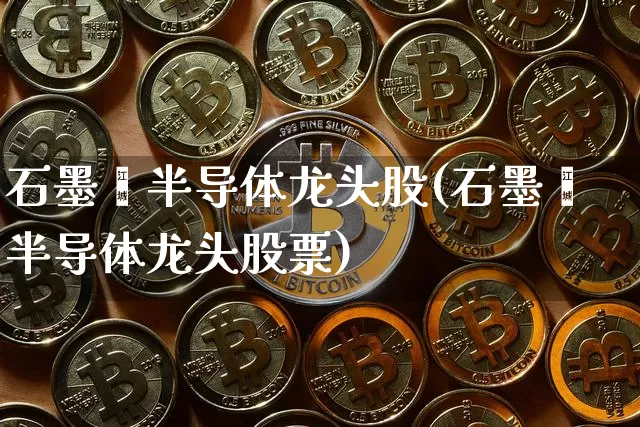 石墨烯半导体龙头股(石墨烯半导体龙头股票)_https://www.jyywjc.com_北交所_第1张