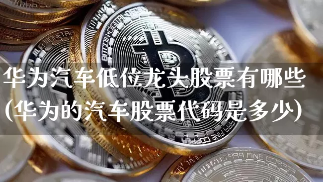 华为汽车低位龙头股票有哪些(华为的汽车股票代码是多少)_https://www.jyywjc.com_科创板_第1张