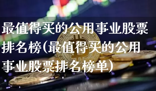 最值得买的公用事业股票排名榜(最值得买的公用事业股票排名榜单)_https://www.jyywjc.com_股票_第1张