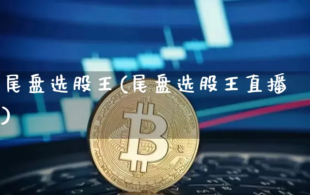 尾盘选股王(尾盘选股王直播)_https://www.jyywjc.com_股票行情_第1张