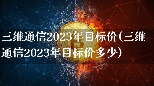 三维通信2023年目标价(三维通信2023年目标价多少)_https://www.jyywjc.com_股票_第1张