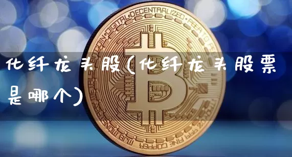 化纤龙头股(化纤龙头股票是哪个)_https://www.jyywjc.com_股票板块_第1张