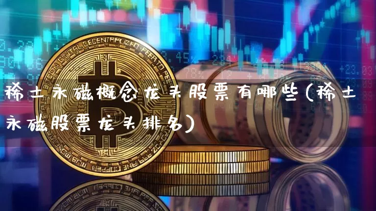 稀土永磁概念龙头股票有哪些(稀土永磁股票龙头排名)_https://www.jyywjc.com_股票行情_第1张
