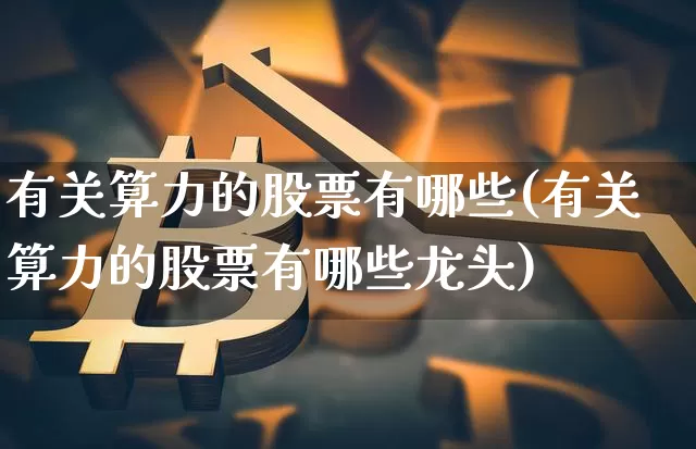 有关算力的股票有哪些(有关算力的股票有哪些龙头)_https://www.jyywjc.com_科创板_第1张